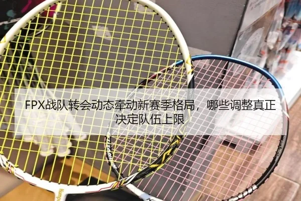 FPX战队转会动态牵动新赛季格局，哪些调整真正决定队伍上限 | Kaiyuan Games